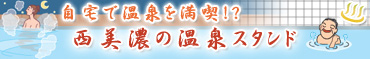 自宅で温泉を満喫!?西美濃の温泉スタンド