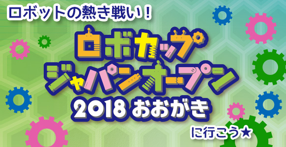 ロボットの熱き戦い！ロボカップジャパンオープン2018おおがきに行こう★